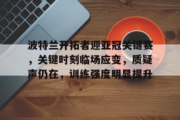 开云体育网站-波特兰开拓者迎亚冠关键赛，关键时刻临场应变，质疑声仍在，训练强度明显提升