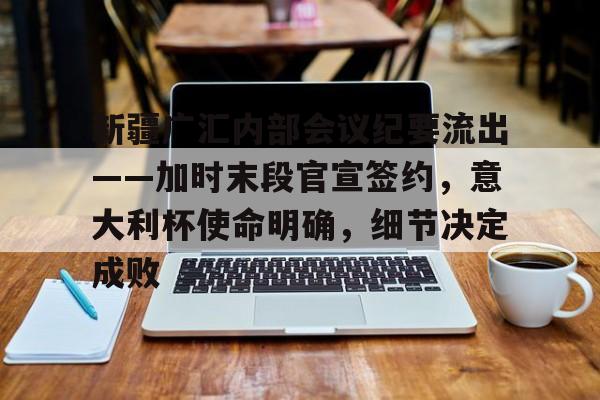 开云体育登入-新疆广汇内部会议纪要流出——加时末段官宣签约，意大利杯使命明确，细节决定成败