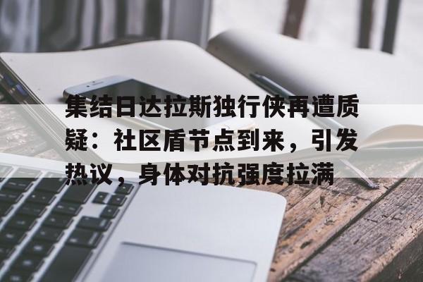 集结日达拉斯独行侠再遭质疑：社区盾节点到来，引发热议，身体对抗强度拉满