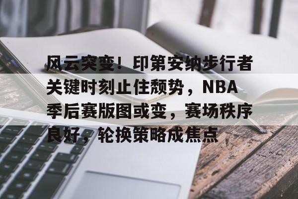 风云突变！印第安纳步行者关键时刻止住颓势，NBA季后赛版图或变，赛场秩序良好，轮换策略成焦点