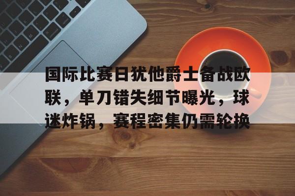 开云体育中国官方网站-国际比赛日犹他爵士备战欧联，单刀错失细节曝光，球迷炸锅，赛程密集仍需轮换